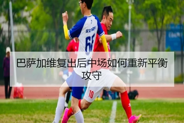 巴萨加维复出后中场如何重新平衡攻守