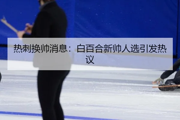 热刺换帅消息：白百合新帅人选引发热议